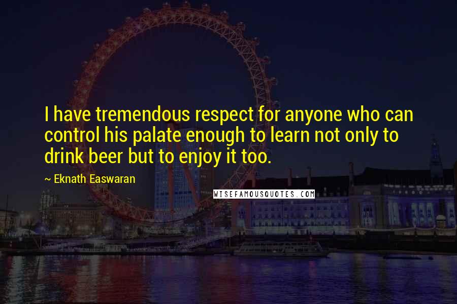 Eknath Easwaran Quotes: I have tremendous respect for anyone who can control his palate enough to learn not only to drink beer but to enjoy it too.