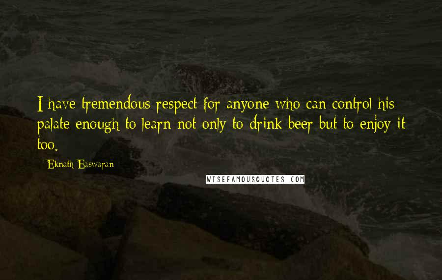 Eknath Easwaran Quotes: I have tremendous respect for anyone who can control his palate enough to learn not only to drink beer but to enjoy it too.