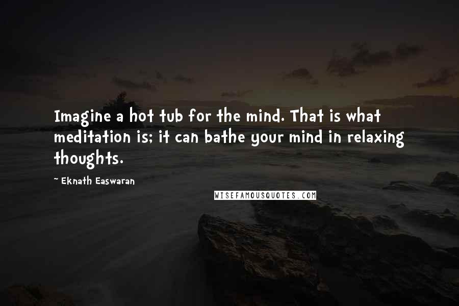 Eknath Easwaran Quotes: Imagine a hot tub for the mind. That is what meditation is; it can bathe your mind in relaxing thoughts.