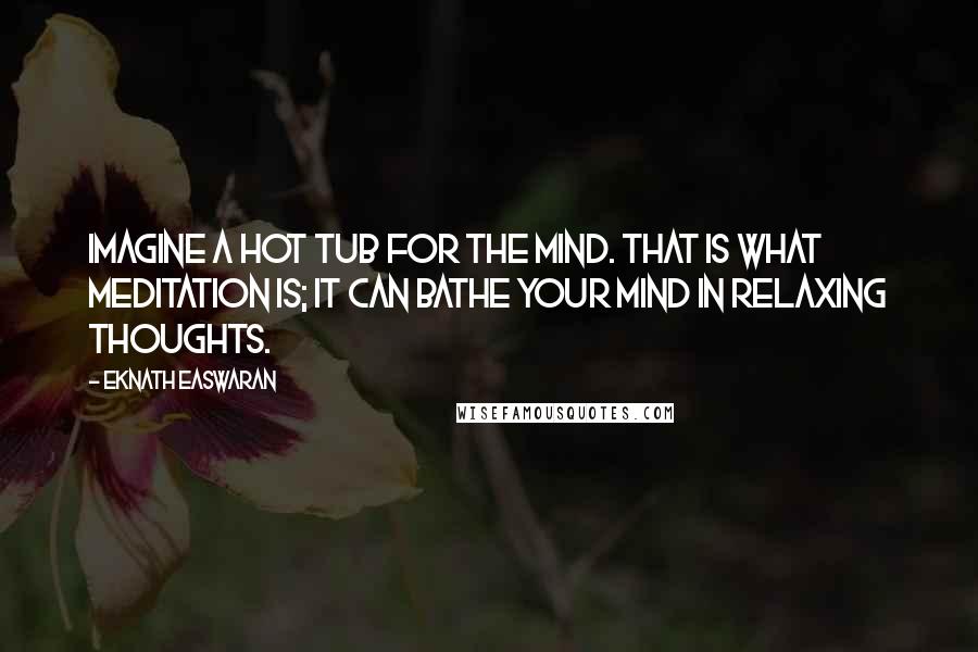 Eknath Easwaran Quotes: Imagine a hot tub for the mind. That is what meditation is; it can bathe your mind in relaxing thoughts.