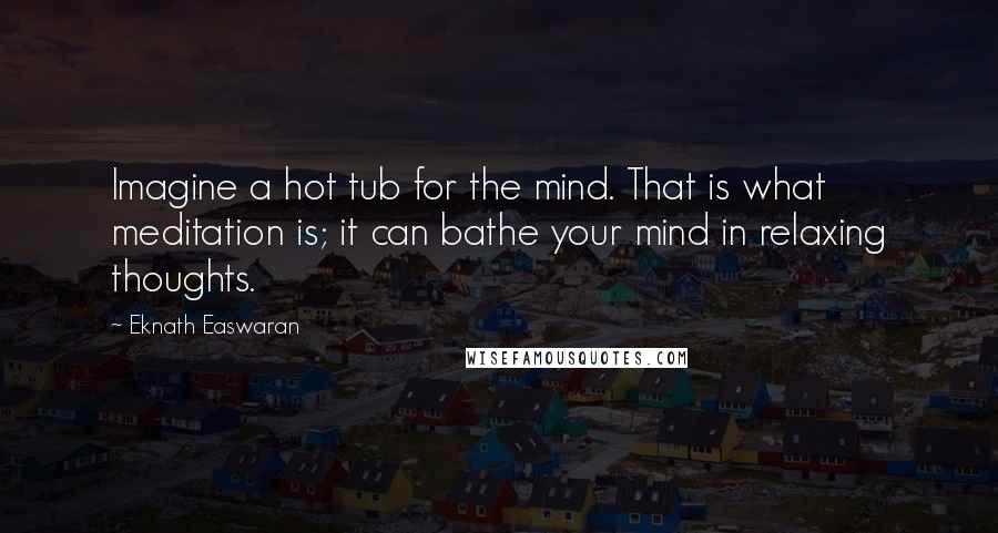 Eknath Easwaran Quotes: Imagine a hot tub for the mind. That is what meditation is; it can bathe your mind in relaxing thoughts.