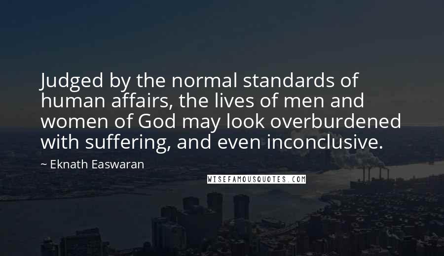 Eknath Easwaran Quotes: Judged by the normal standards of human affairs, the lives of men and women of God may look overburdened with suffering, and even inconclusive.