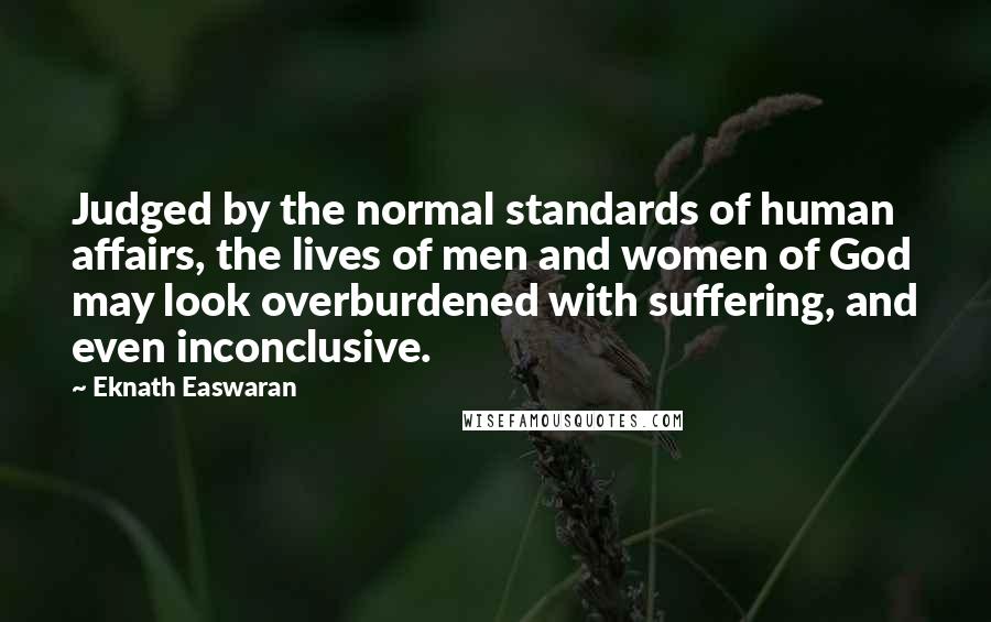 Eknath Easwaran Quotes: Judged by the normal standards of human affairs, the lives of men and women of God may look overburdened with suffering, and even inconclusive.