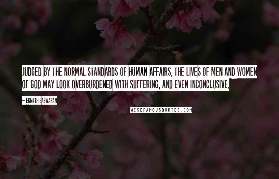 Eknath Easwaran Quotes: Judged by the normal standards of human affairs, the lives of men and women of God may look overburdened with suffering, and even inconclusive.