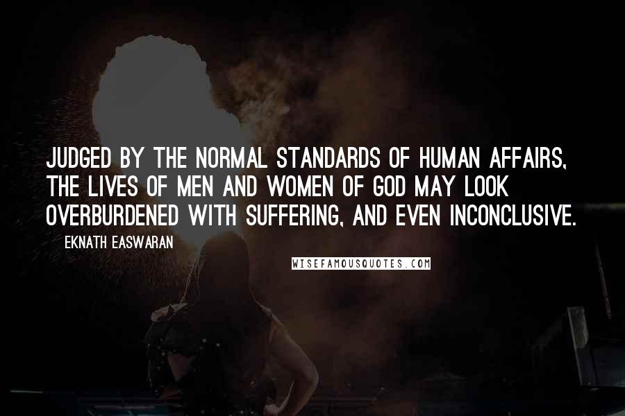 Eknath Easwaran Quotes: Judged by the normal standards of human affairs, the lives of men and women of God may look overburdened with suffering, and even inconclusive.