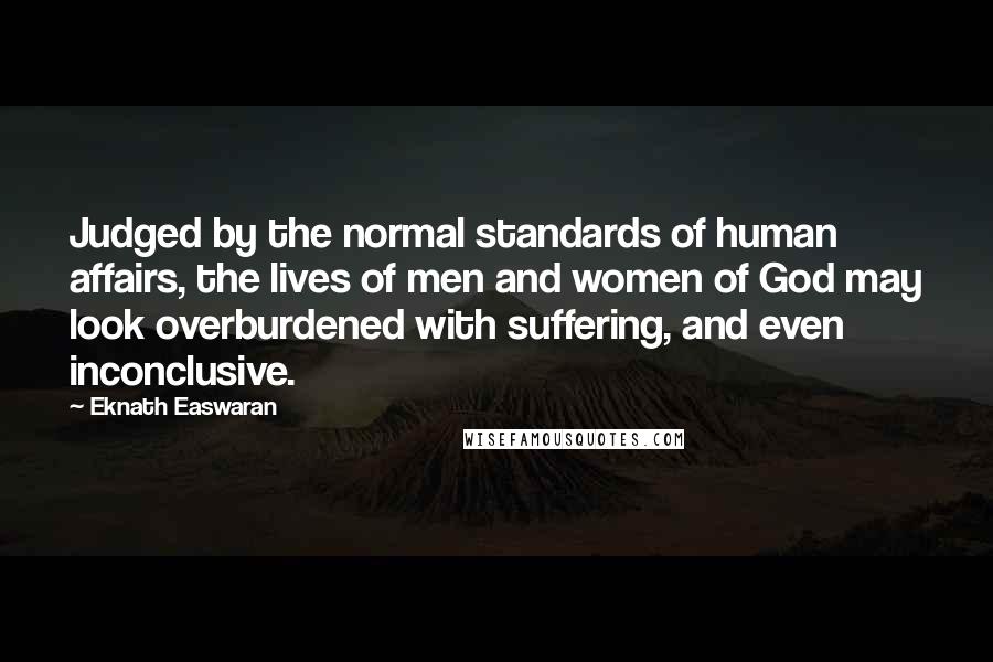 Eknath Easwaran Quotes: Judged by the normal standards of human affairs, the lives of men and women of God may look overburdened with suffering, and even inconclusive.