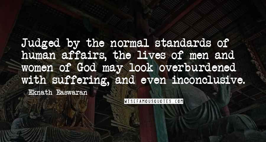 Eknath Easwaran Quotes: Judged by the normal standards of human affairs, the lives of men and women of God may look overburdened with suffering, and even inconclusive.