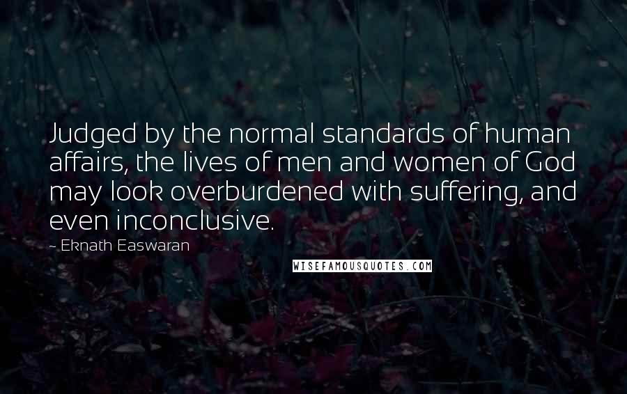 Eknath Easwaran Quotes: Judged by the normal standards of human affairs, the lives of men and women of God may look overburdened with suffering, and even inconclusive.