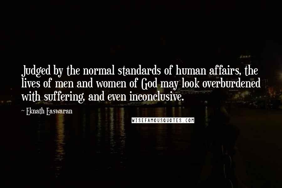 Eknath Easwaran Quotes: Judged by the normal standards of human affairs, the lives of men and women of God may look overburdened with suffering, and even inconclusive.