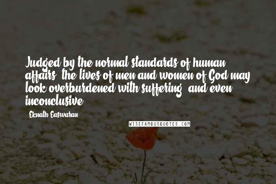 Eknath Easwaran Quotes: Judged by the normal standards of human affairs, the lives of men and women of God may look overburdened with suffering, and even inconclusive.