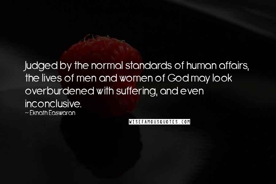 Eknath Easwaran Quotes: Judged by the normal standards of human affairs, the lives of men and women of God may look overburdened with suffering, and even inconclusive.