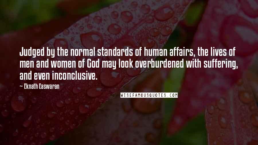 Eknath Easwaran Quotes: Judged by the normal standards of human affairs, the lives of men and women of God may look overburdened with suffering, and even inconclusive.