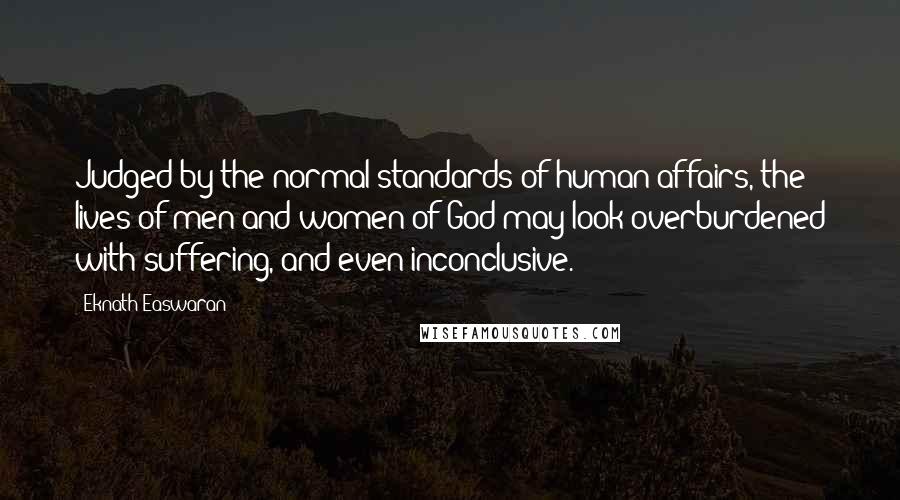 Eknath Easwaran Quotes: Judged by the normal standards of human affairs, the lives of men and women of God may look overburdened with suffering, and even inconclusive.