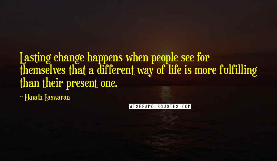 Eknath Easwaran Quotes: Lasting change happens when people see for themselves that a different way of life is more fulfilling than their present one.