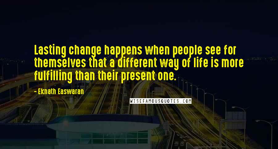 Eknath Easwaran Quotes: Lasting change happens when people see for themselves that a different way of life is more fulfilling than their present one.