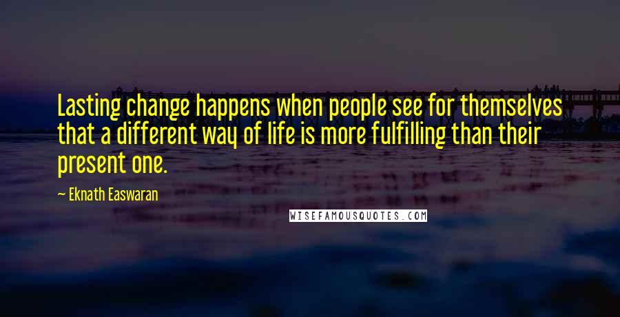 Eknath Easwaran Quotes: Lasting change happens when people see for themselves that a different way of life is more fulfilling than their present one.