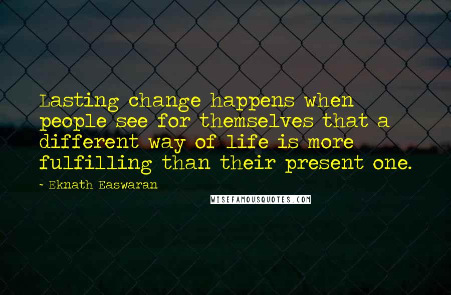 Eknath Easwaran Quotes: Lasting change happens when people see for themselves that a different way of life is more fulfilling than their present one.