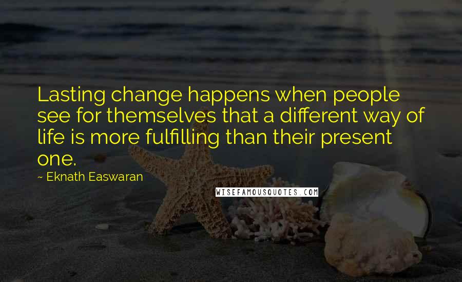 Eknath Easwaran Quotes: Lasting change happens when people see for themselves that a different way of life is more fulfilling than their present one.