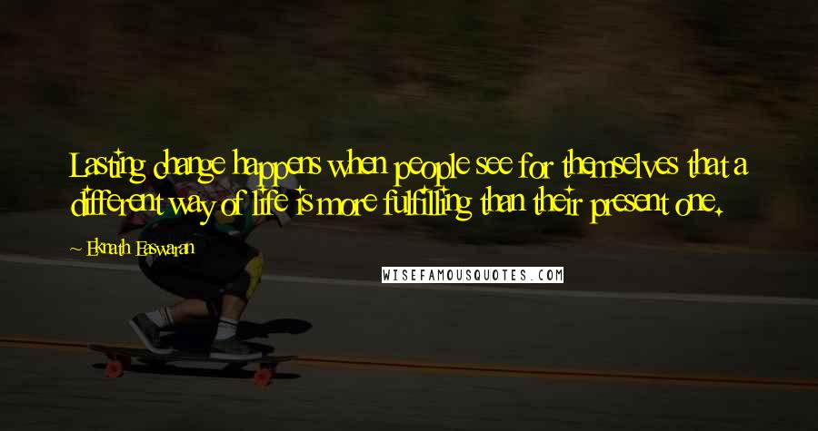 Eknath Easwaran Quotes: Lasting change happens when people see for themselves that a different way of life is more fulfilling than their present one.