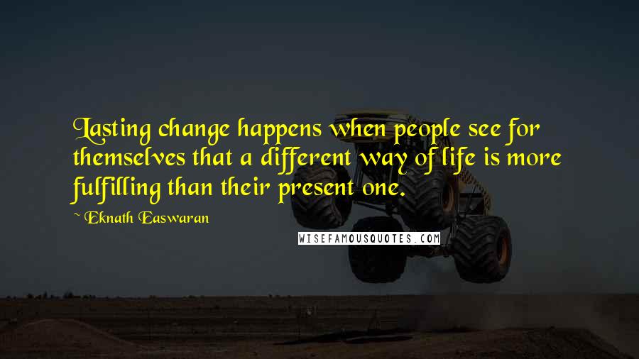 Eknath Easwaran Quotes: Lasting change happens when people see for themselves that a different way of life is more fulfilling than their present one.