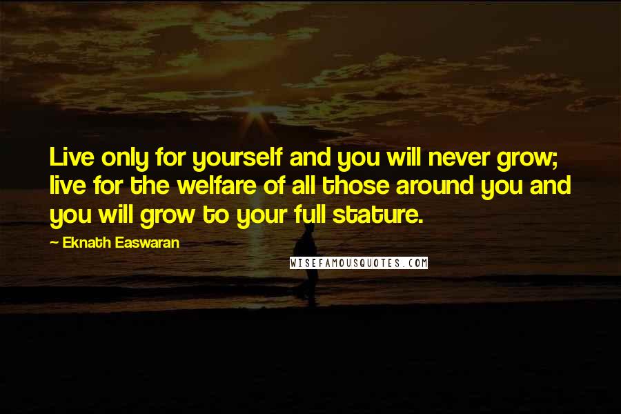 Eknath Easwaran Quotes: Live only for yourself and you will never grow; live for the welfare of all those around you and you will grow to your full stature.