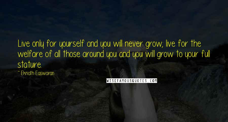 Eknath Easwaran Quotes: Live only for yourself and you will never grow; live for the welfare of all those around you and you will grow to your full stature.