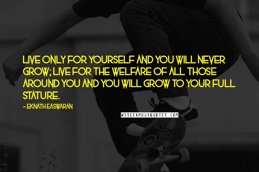 Eknath Easwaran Quotes: Live only for yourself and you will never grow; live for the welfare of all those around you and you will grow to your full stature.