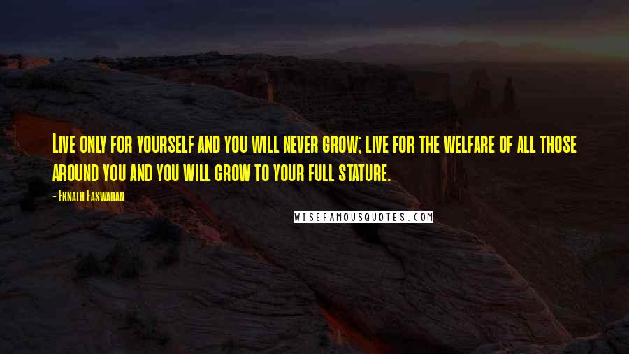 Eknath Easwaran Quotes: Live only for yourself and you will never grow; live for the welfare of all those around you and you will grow to your full stature.