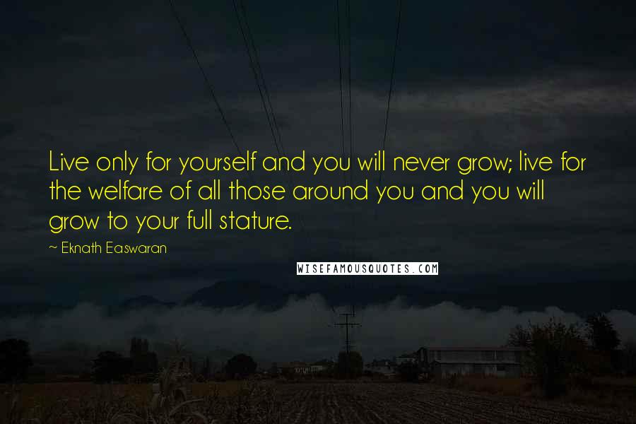 Eknath Easwaran Quotes: Live only for yourself and you will never grow; live for the welfare of all those around you and you will grow to your full stature.
