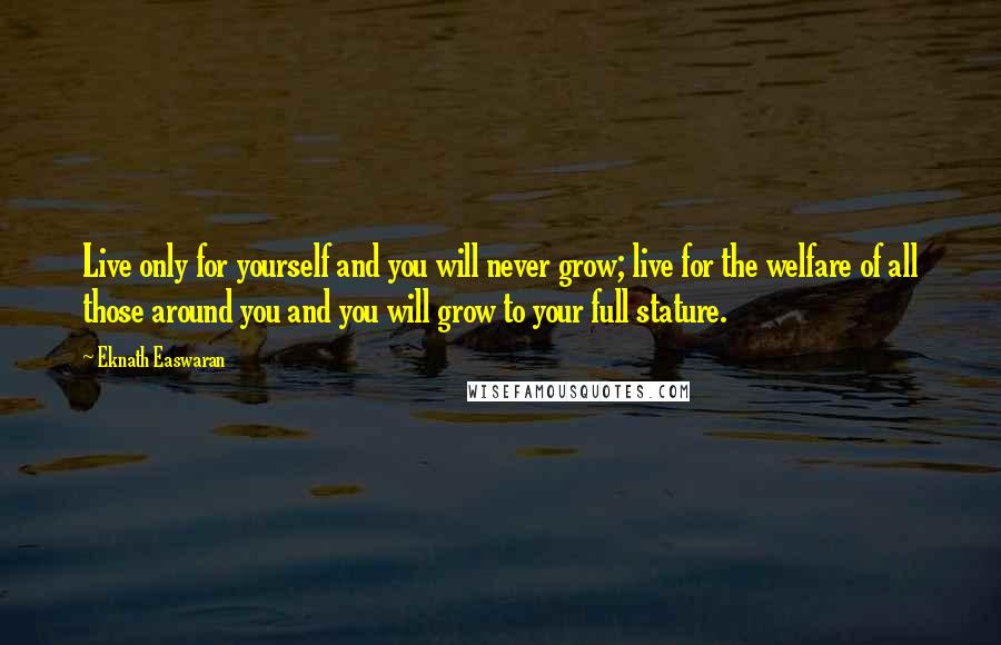 Eknath Easwaran Quotes: Live only for yourself and you will never grow; live for the welfare of all those around you and you will grow to your full stature.