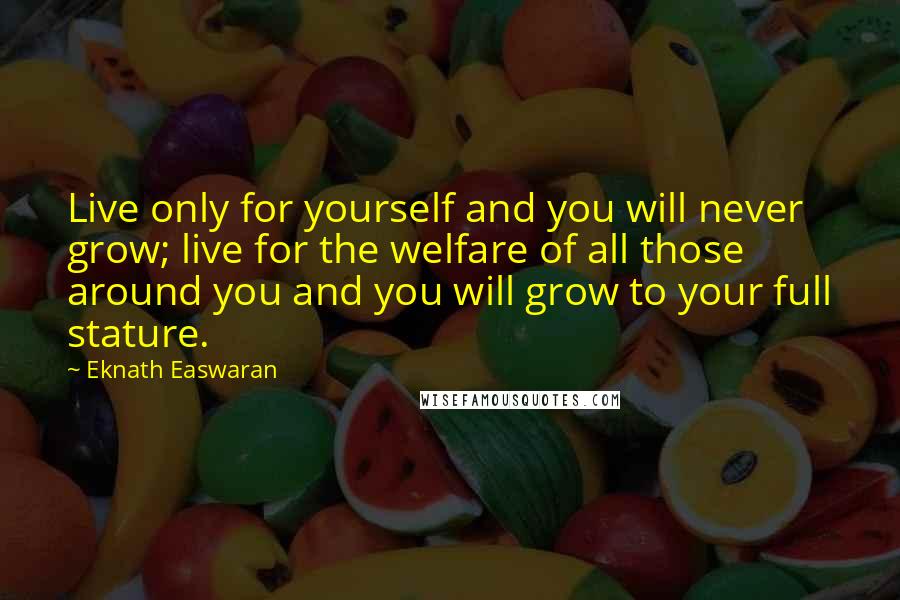 Eknath Easwaran Quotes: Live only for yourself and you will never grow; live for the welfare of all those around you and you will grow to your full stature.