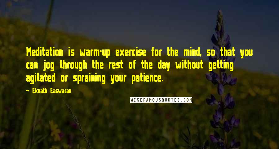 Eknath Easwaran Quotes: Meditation is warm-up exercise for the mind, so that you can jog through the rest of the day without getting agitated or spraining your patience.