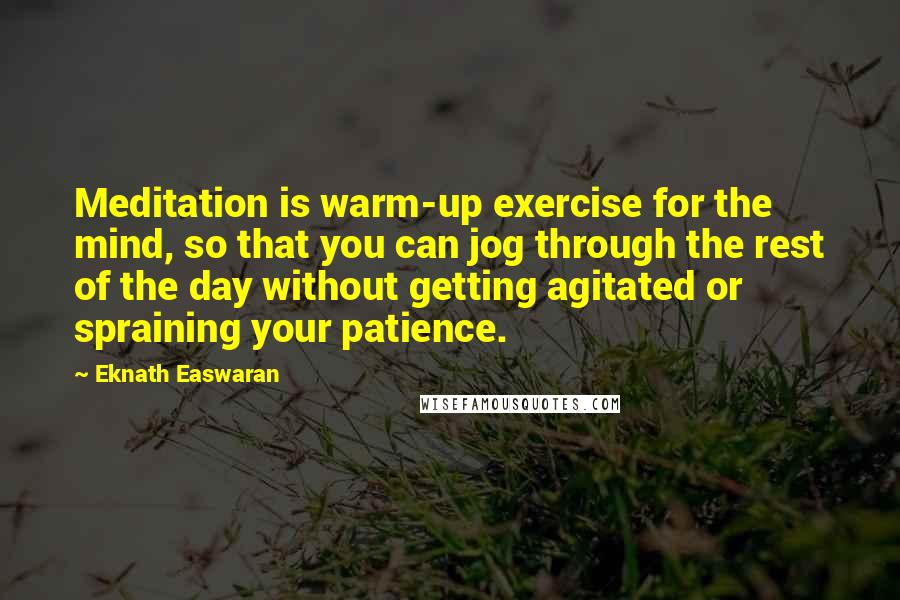 Eknath Easwaran Quotes: Meditation is warm-up exercise for the mind, so that you can jog through the rest of the day without getting agitated or spraining your patience.