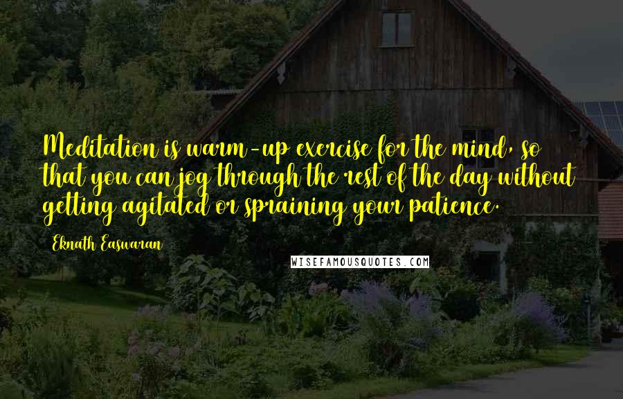 Eknath Easwaran Quotes: Meditation is warm-up exercise for the mind, so that you can jog through the rest of the day without getting agitated or spraining your patience.