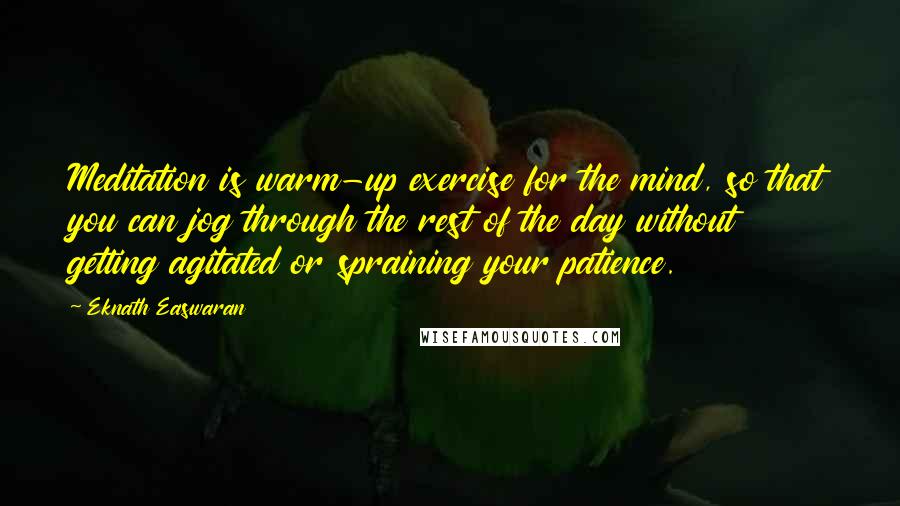 Eknath Easwaran Quotes: Meditation is warm-up exercise for the mind, so that you can jog through the rest of the day without getting agitated or spraining your patience.