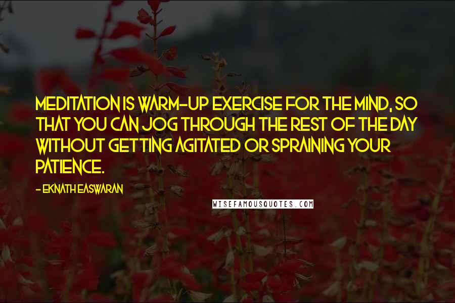 Eknath Easwaran Quotes: Meditation is warm-up exercise for the mind, so that you can jog through the rest of the day without getting agitated or spraining your patience.