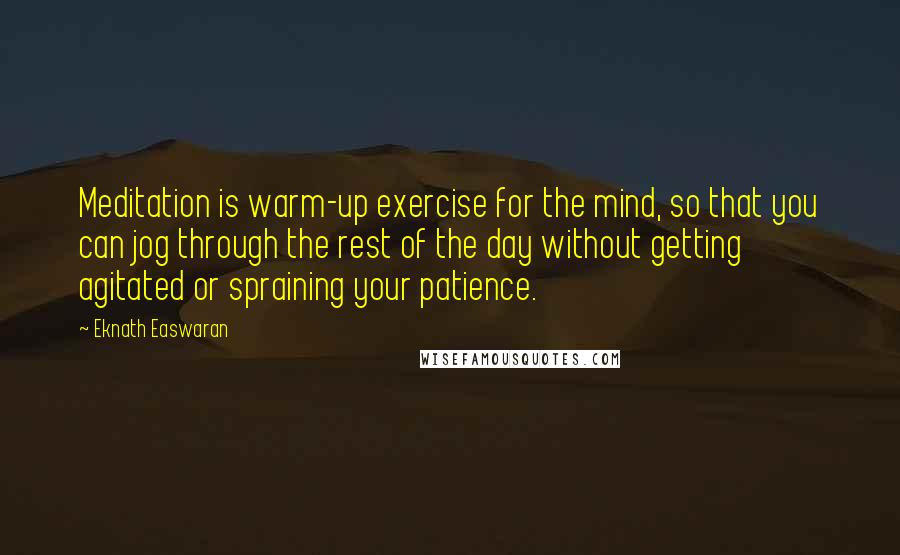 Eknath Easwaran Quotes: Meditation is warm-up exercise for the mind, so that you can jog through the rest of the day without getting agitated or spraining your patience.