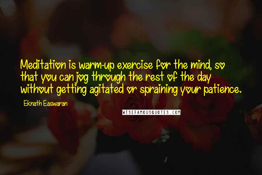 Eknath Easwaran Quotes: Meditation is warm-up exercise for the mind, so that you can jog through the rest of the day without getting agitated or spraining your patience.