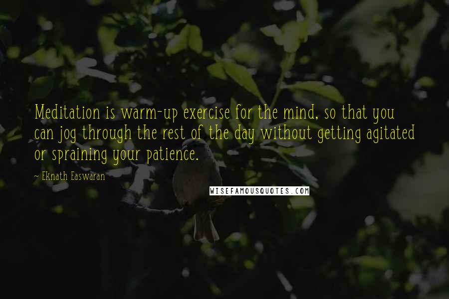 Eknath Easwaran Quotes: Meditation is warm-up exercise for the mind, so that you can jog through the rest of the day without getting agitated or spraining your patience.