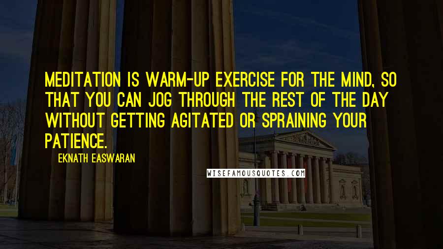 Eknath Easwaran Quotes: Meditation is warm-up exercise for the mind, so that you can jog through the rest of the day without getting agitated or spraining your patience.