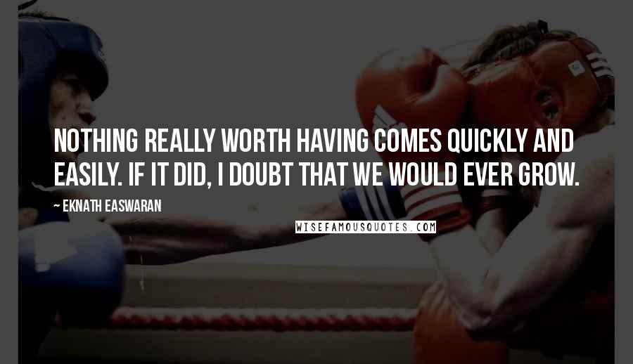 Eknath Easwaran Quotes: Nothing really worth having comes quickly and easily. If it did, I doubt that we would ever grow.