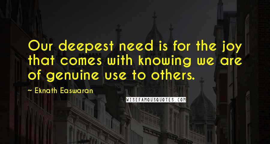 Eknath Easwaran Quotes: Our deepest need is for the joy that comes with knowing we are of genuine use to others.