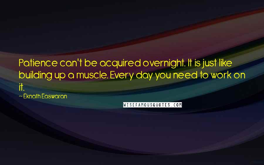 Eknath Easwaran Quotes: Patience can't be acquired overnight. It is just like building up a muscle. Every day you need to work on it.