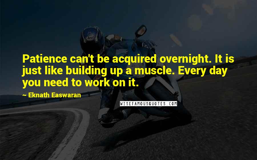 Eknath Easwaran Quotes: Patience can't be acquired overnight. It is just like building up a muscle. Every day you need to work on it.