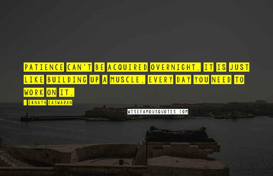 Eknath Easwaran Quotes: Patience can't be acquired overnight. It is just like building up a muscle. Every day you need to work on it.