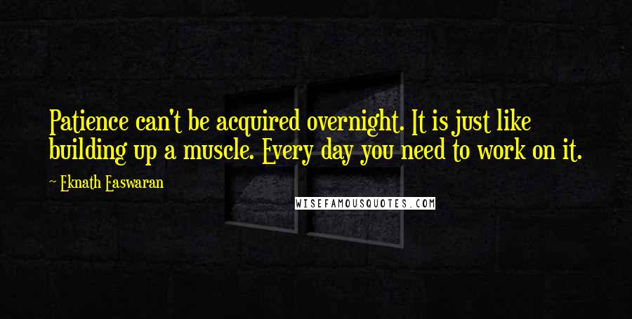 Eknath Easwaran Quotes: Patience can't be acquired overnight. It is just like building up a muscle. Every day you need to work on it.