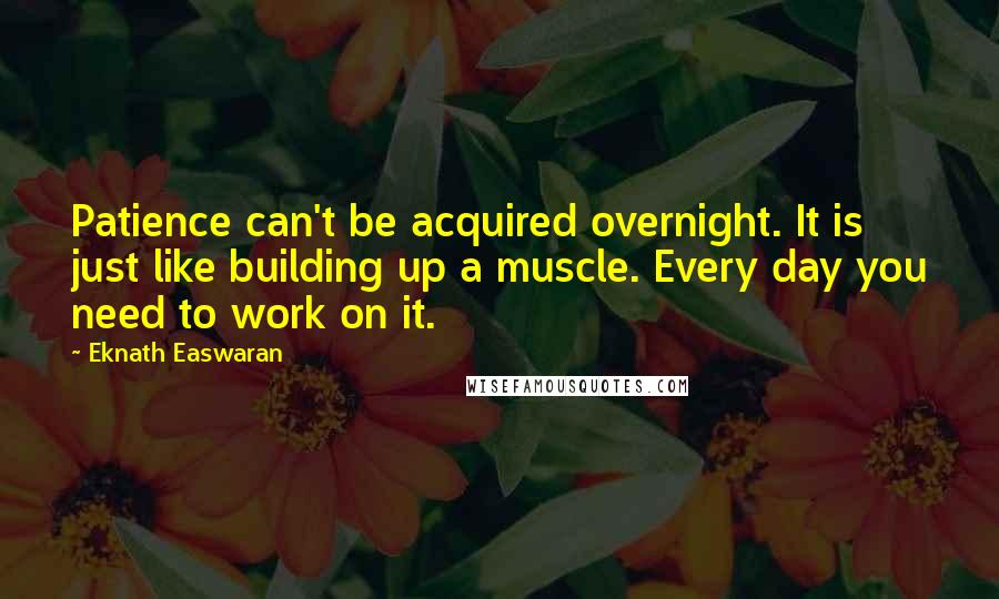 Eknath Easwaran Quotes: Patience can't be acquired overnight. It is just like building up a muscle. Every day you need to work on it.