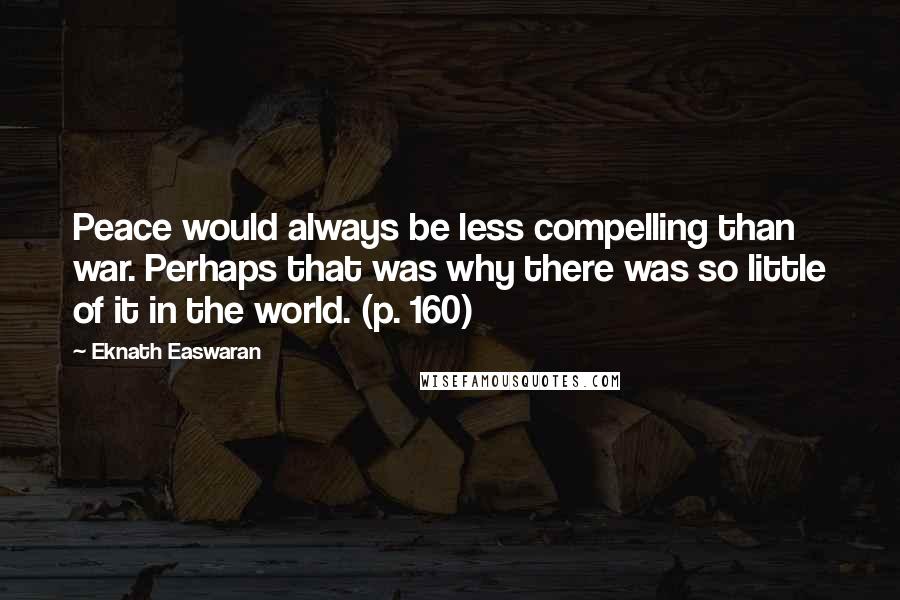 Eknath Easwaran Quotes: Peace would always be less compelling than war. Perhaps that was why there was so little of it in the world. (p. 160)