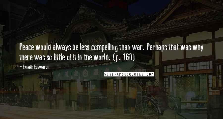 Eknath Easwaran Quotes: Peace would always be less compelling than war. Perhaps that was why there was so little of it in the world. (p. 160)