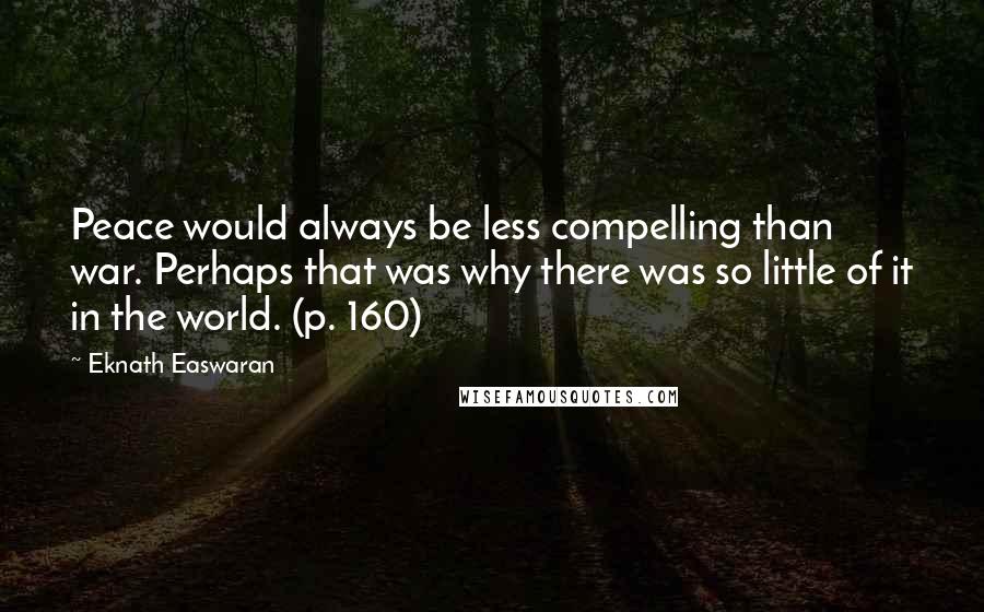 Eknath Easwaran Quotes: Peace would always be less compelling than war. Perhaps that was why there was so little of it in the world. (p. 160)